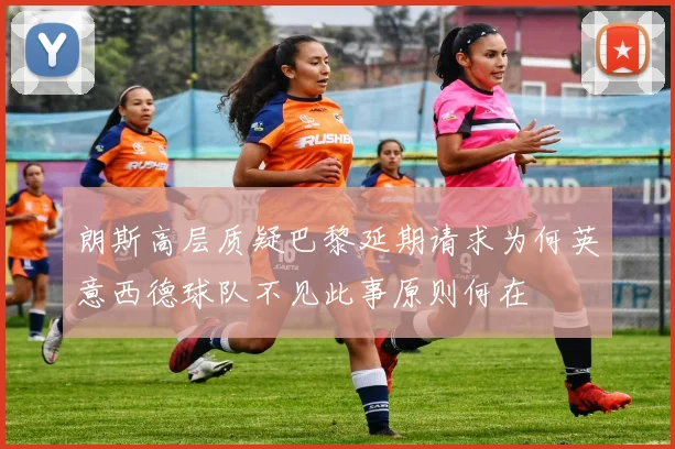 朗斯高层质疑巴黎延期请求为何英意西德球队不见此事原则何在