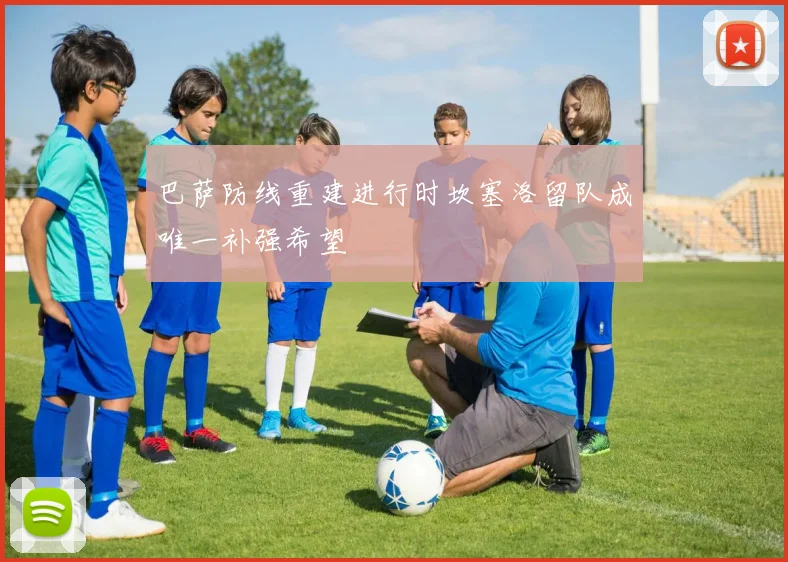 巴萨防线重建进行时坎塞洛留队成唯一补强希望