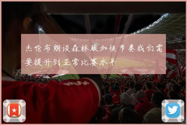 杰伦布朗谈森林狼加快节奏我们需要提升到正常比赛水平