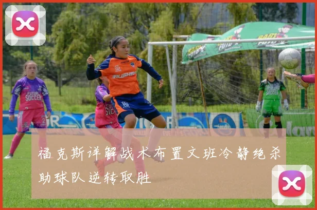 福克斯详解战术布置文班冷静绝杀助球队逆转取胜