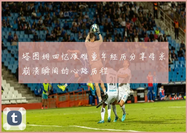 塔图姆回忆艰难童年经历分享母亲崩溃瞬间的心路历程