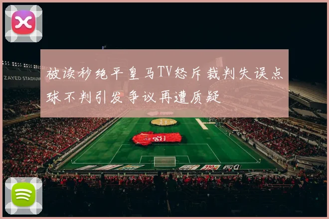 被读秒绝平皇马TV怒斥裁判失误点球不判引发争议再遭质疑
