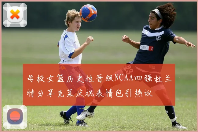 母校女篮历史性晋级NCAA四强杜兰特分享克莱庆祝表情包引热议