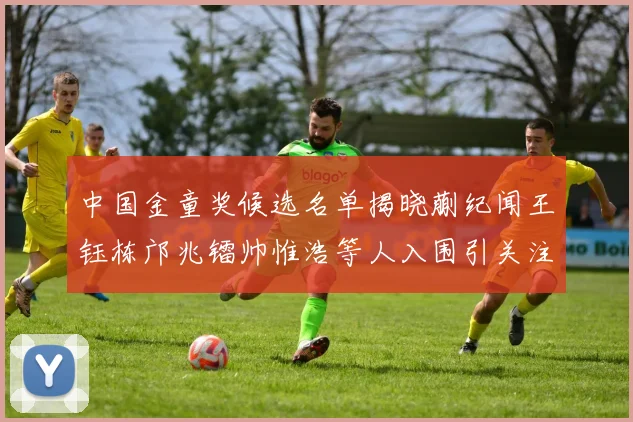 中国金童奖候选名单揭晓蒯纪闻王钰栋邝兆镭帅惟浩等人入围引关注