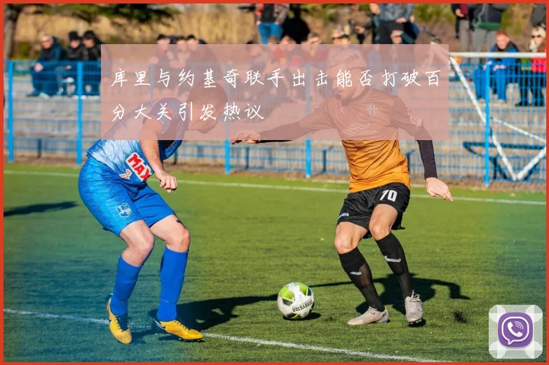 库里与约基奇联手出击能否打破百分大关引发热议