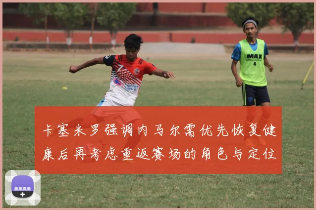 卡塞米罗强调内马尔需优先恢复健康后再考虑重返赛场的角色与定位