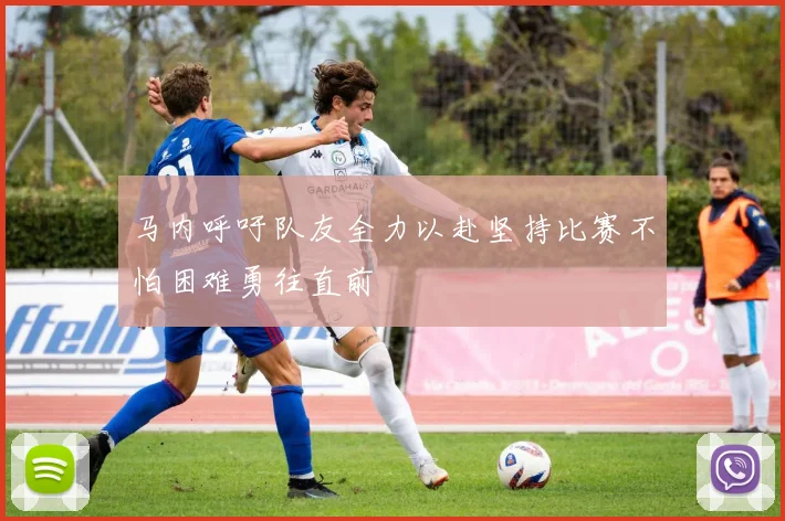 马内呼吁队友全力以赴坚持比赛不怕困难勇往直前