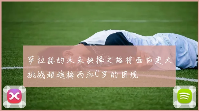 萨拉赫的未来抉择之路将面临更大挑战超越梅西和C罗的困境