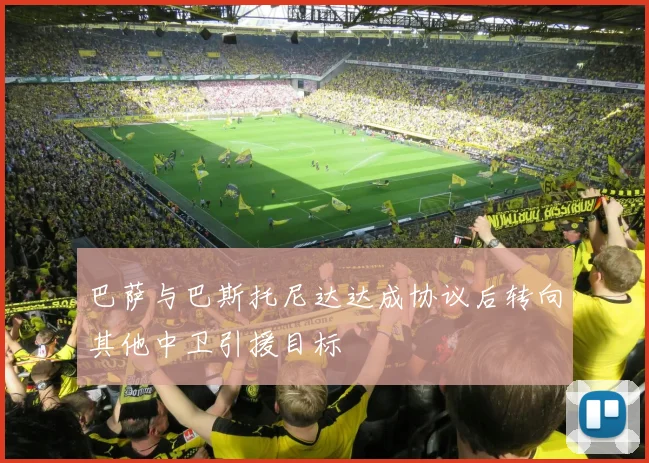 巴萨与巴斯托尼达达成协议后转向其他中卫引援目标