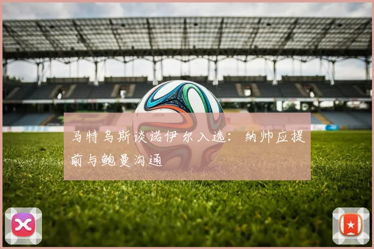 马特乌斯谈诺伊尔入选：纳帅应提前与鲍曼沟通