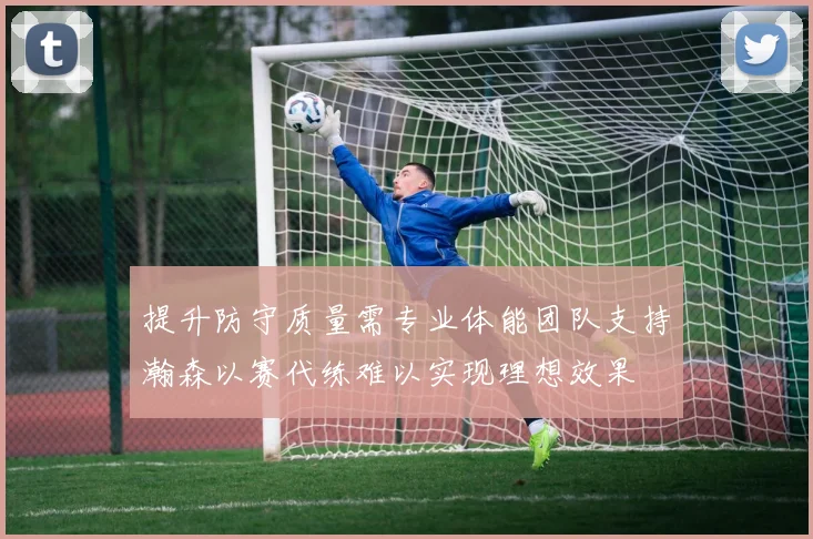 提升防守质量需专业体能团队支持瀚森以赛代练难以实现理想效果