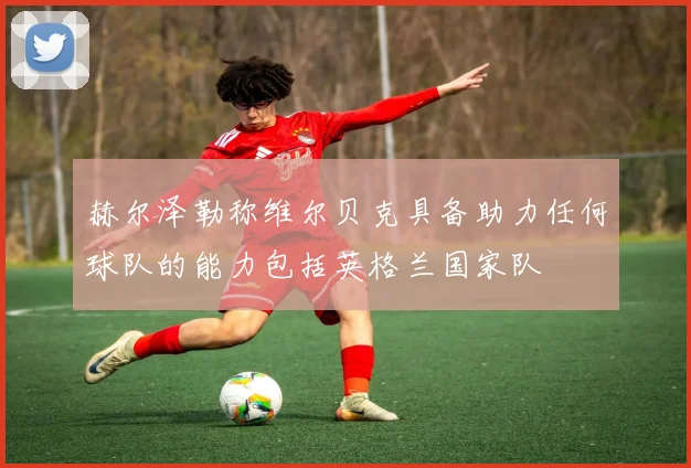赫尔泽勒称维尔贝克具备助力任何球队的能力包括英格兰国家队