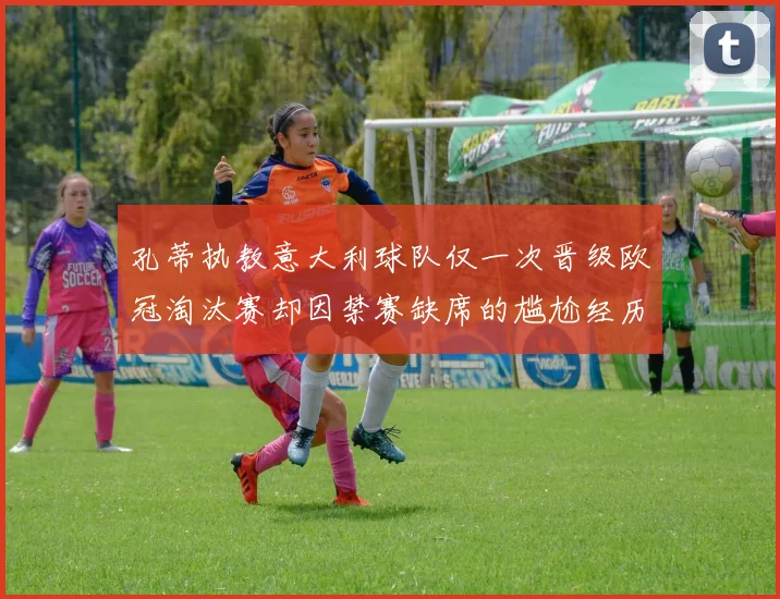 孔蒂执教意大利球队仅一次晋级欧冠淘汰赛却因禁赛缺席的尴尬经历
