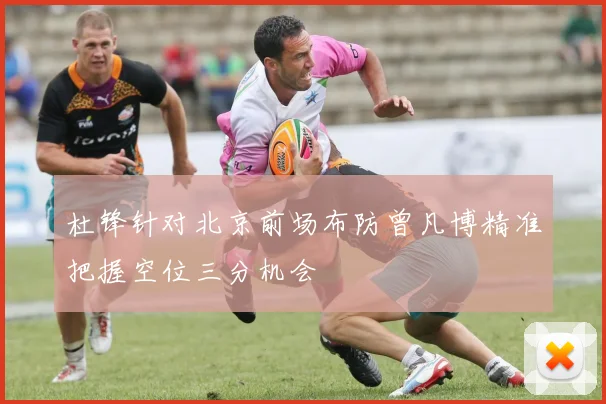 杜锋针对北京前场布防曾凡博精准把握空位三分机会