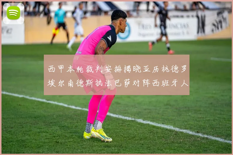 西甲本轮裁判安排揭晓亚历杭德罗埃尔南德斯执法巴萨对阵西班牙人比赛