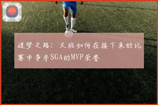 追梦之路：文班如何在接下来的比赛中争夺SGA的MVP荣誉