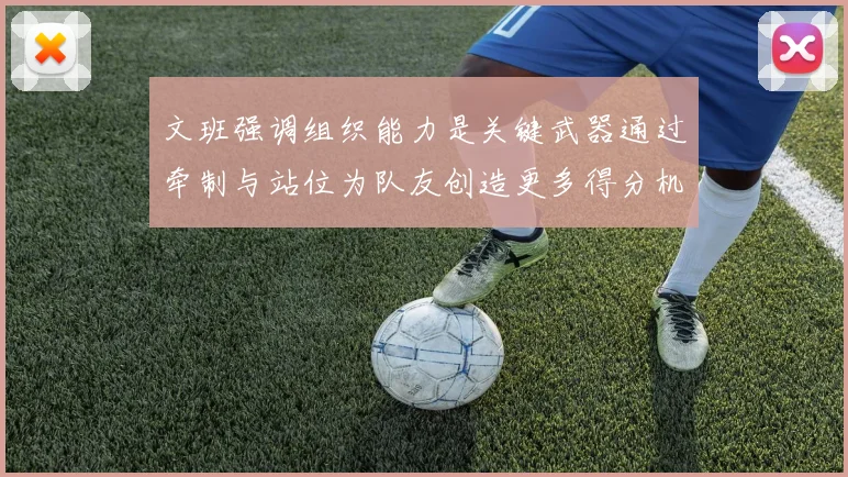 文班强调组织能力是关键武器通过牵制与站位为队友创造更多得分机会