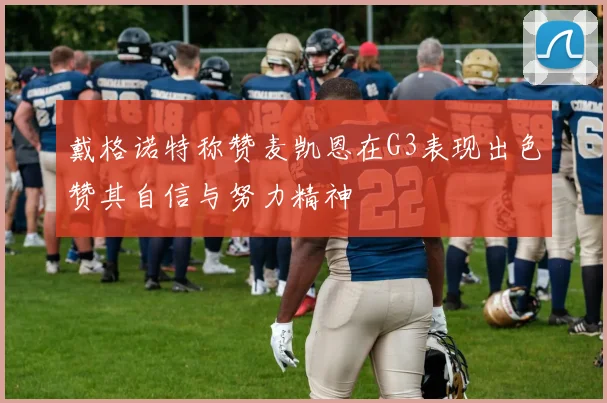 戴格诺特称赞麦凯恩在G3表现出色赞其自信与努力精神