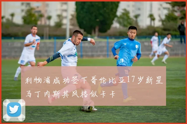 利物浦成功签下哥伦比亚17岁新星马丁内斯其风格似卡卡