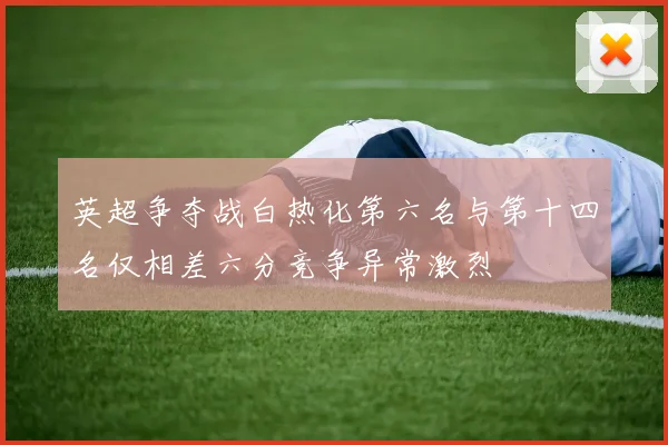 英超争夺战白热化第六名与第十四名仅相差六分竞争异常激烈