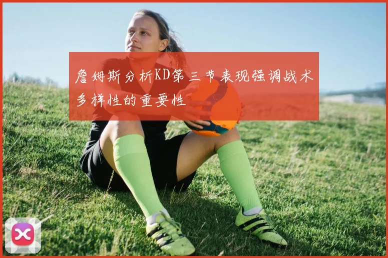 詹姆斯分析KD第三节表现强调战术多样性的重要性