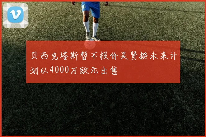 贝西克塔斯暂不报价吴贤揆未来计划以4000万欧元出售