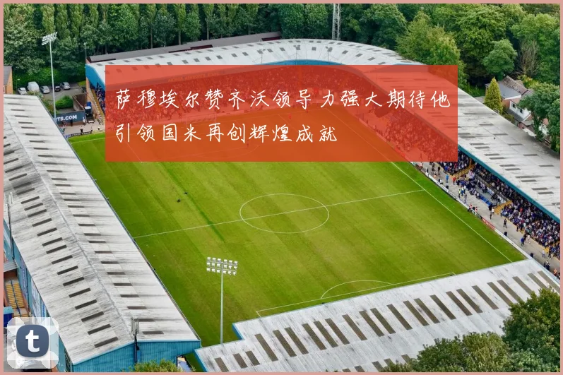 萨穆埃尔赞齐沃领导力强大期待他引领国米再创辉煌成就