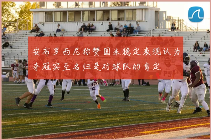 安布罗西尼称赞国米稳定表现认为夺冠实至名归是对球队的肯定