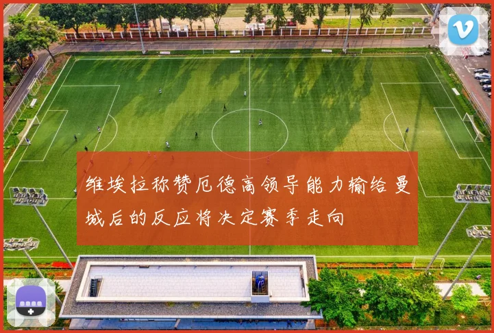维埃拉称赞厄德高领导能力输给曼城后的反应将决定赛季走向