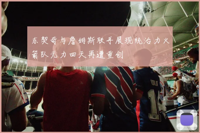 东契奇与詹姆斯联手展现统治力火箭队无力回天再遭重创
