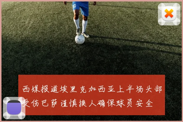 西媒报道埃里克加西亚上半场头部受伤巴萨谨慎换人确保球员安全